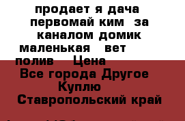 продает я дача  первомай ким  за каналом домик маленькая   вет        полив  › Цена ­ 250 000 - Все города Другое » Куплю   . Ставропольский край